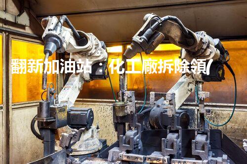 翻新加油站：化工廠拆除領(lǐng)域施工技術(shù)更新！
